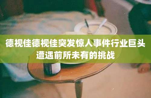 德视佳德视佳突发惊人事件行业巨头遭遇前所未有的挑战