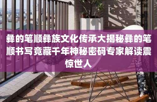 彝的笔顺彝族文化传承大揭秘彝的笔顺书写竟藏千年神秘密码专家解读震惊世人