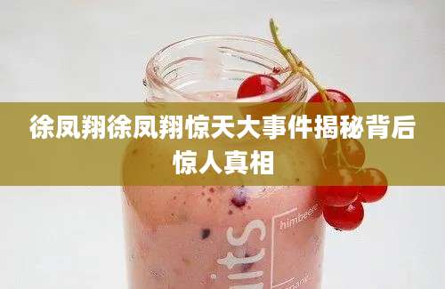 徐凤翔徐凤翔惊天大事件揭秘背后惊人真相