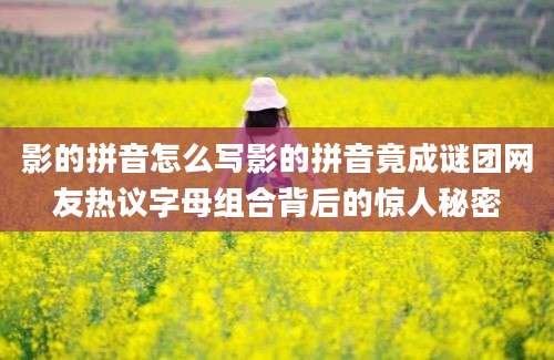 影的拼音怎么写影的拼音竟成谜团网友热议字母组合背后的惊人秘密