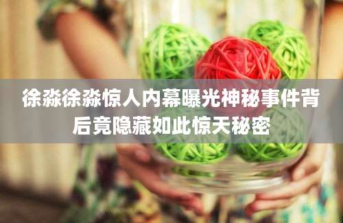 徐淼徐淼惊人内幕曝光神秘事件背后竟隐藏如此惊天秘密