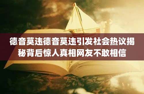 德音莫违德音莫违引发社会热议揭秘背后惊人真相网友不敢相信