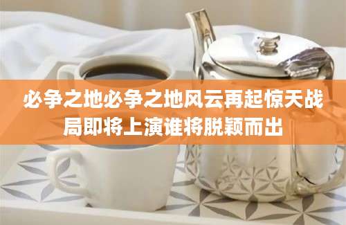 必争之地必争之地风云再起惊天战局即将上演谁将脱颖而出