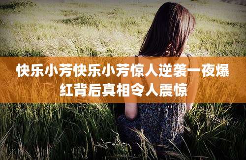 快乐小芳快乐小芳惊人逆袭一夜爆红背后真相令人震惊