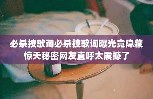 必杀技歌词必杀技歌词曝光竟隐藏惊天秘密网友直呼太震撼了