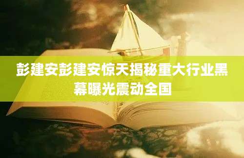 彭建安彭建安惊天揭秘重大行业黑幕曝光震动全国