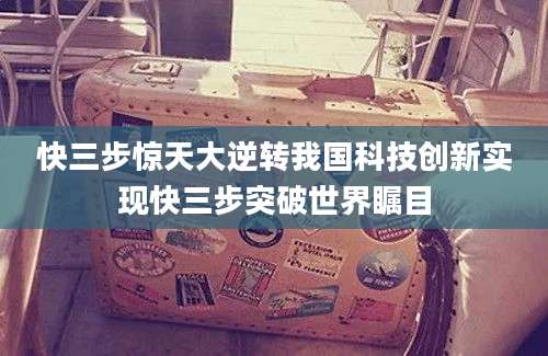 快三步惊天大逆转我国科技创新实现快三步突破世界瞩目