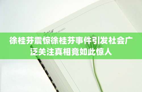 徐桂芬震惊徐桂芬事件引发社会广泛关注真相竟如此惊人