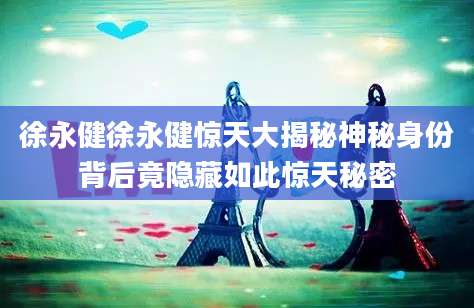 徐永健徐永健惊天大揭秘神秘身份背后竟隐藏如此惊天秘密
