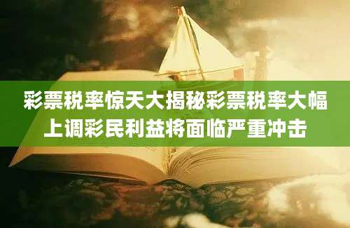彩票税率惊天大揭秘彩票税率大幅上调彩民利益将面临严重冲击