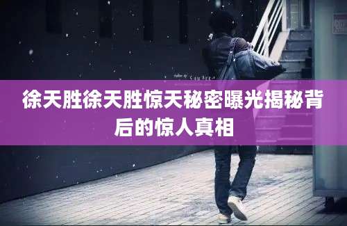 徐天胜徐天胜惊天秘密曝光揭秘背后的惊人真相