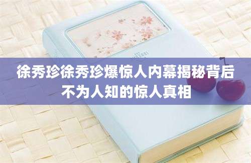 徐秀珍徐秀珍爆惊人内幕揭秘背后不为人知的惊人真相