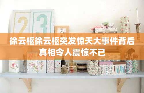 徐云枢徐云枢突发惊天大事件背后真相令人震惊不已