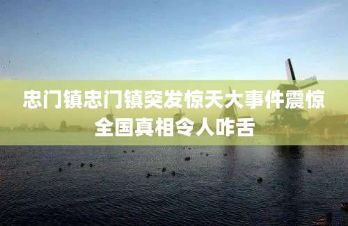 忠门镇忠门镇突发惊天大事件震惊全国真相令人咋舌
