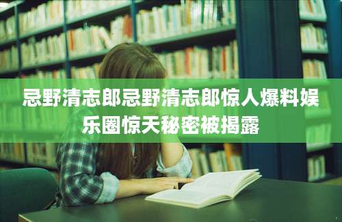 忌野清志郎忌野清志郎惊人爆料娱乐圈惊天秘密被揭露