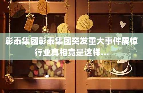 彰泰集团彰泰集团突发重大事件震惊行业真相竟是这样...