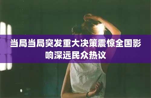 当局当局突发重大决策震惊全国影响深远民众热议