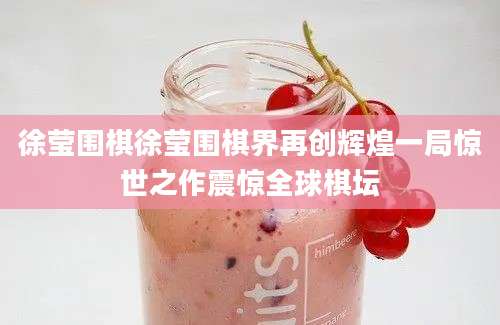 徐莹围棋徐莹围棋界再创辉煌一局惊世之作震惊全球棋坛