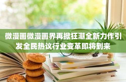 微漫画微漫画界再掀狂潮全新力作引发全民热议行业变革即将到来