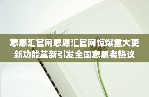 志愿汇官网志愿汇官网惊爆重大更新功能革新引发全国志愿者热议