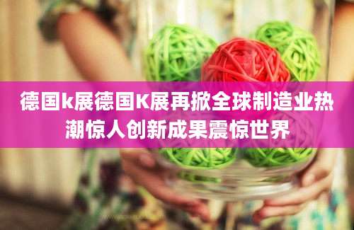 德国k展德国K展再掀全球制造业热潮惊人创新成果震惊世界