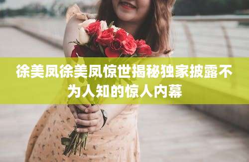 徐美凤徐美凤惊世揭秘独家披露不为人知的惊人内幕