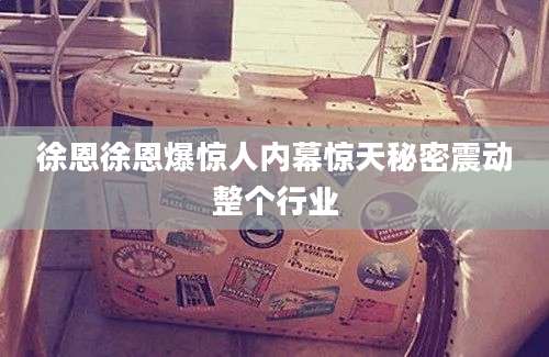 徐恩徐恩爆惊人内幕惊天秘密震动整个行业