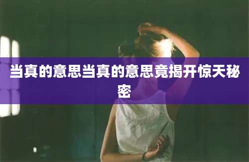 当真的意思当真的意思竟揭开惊天秘密