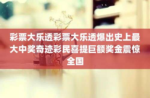 彩票大乐透彩票大乐透爆出史上最大中奖奇迹彩民喜提巨额奖金震惊全国