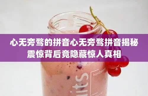 心无旁骛的拼音心无旁骛拼音揭秘震惊背后竟隐藏惊人真相