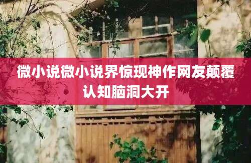 微小说微小说界惊现神作网友颠覆认知脑洞大开