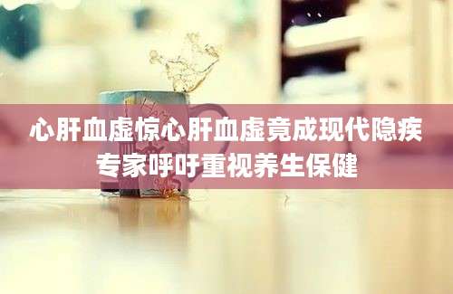心肝血虚惊心肝血虚竟成现代隐疾专家呼吁重视养生保健