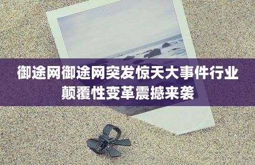 御途网御途网突发惊天大事件行业颠覆性变革震撼来袭