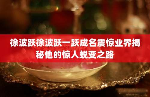 徐波跃徐波跃一跃成名震惊业界揭秘他的惊人蜕变之路