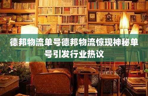 德邦物流单号德邦物流惊现神秘单号引发行业热议