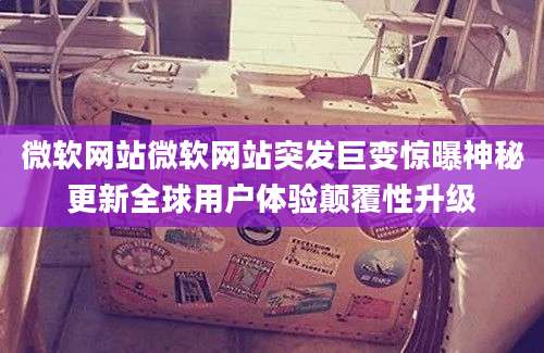 微软网站微软网站突发巨变惊曝神秘更新全球用户体验颠覆性升级