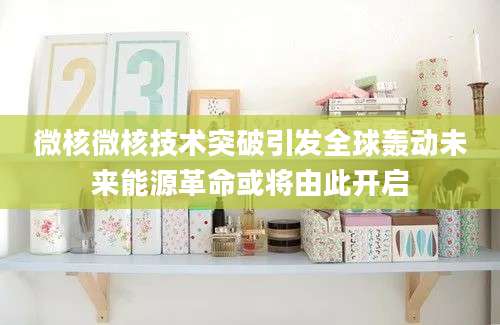 微核微核技术突破引发全球轰动未来能源革命或将由此开启