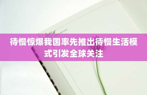 待慢惊爆我国率先推出待慢生活模式引发全球关注