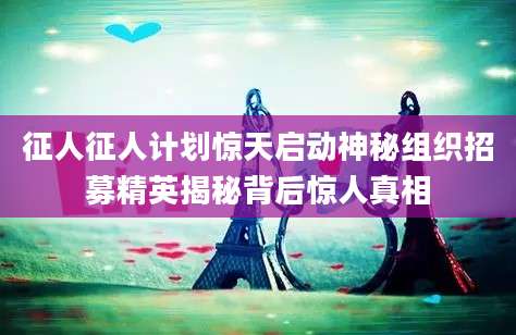 征人征人计划惊天启动神秘组织招募精英揭秘背后惊人真相
