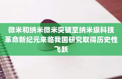 微米和纳米微米突破至纳米级科技革命新纪元来临我国研究取得历史性飞跃