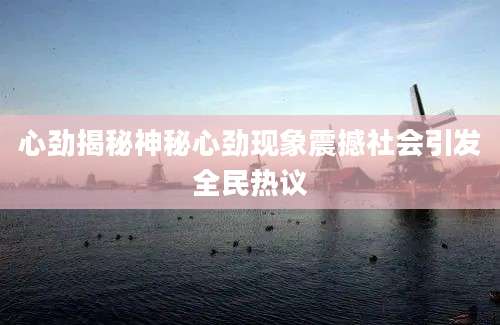 心劲揭秘神秘心劲现象震撼社会引发全民热议