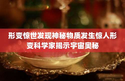 形变惊世发现神秘物质发生惊人形变科学家揭示宇宙奥秘