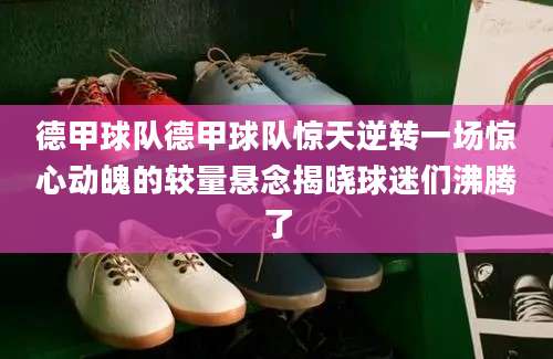 德甲球队德甲球队惊天逆转一场惊心动魄的较量悬念揭晓球迷们沸腾了