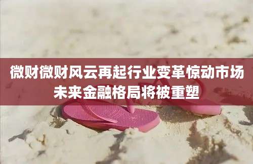 微财微财风云再起行业变革惊动市场未来金融格局将被重塑