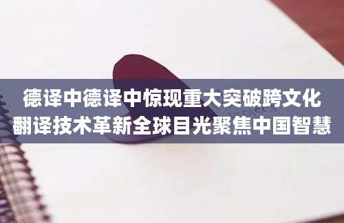 德译中德译中惊现重大突破跨文化翻译技术革新全球目光聚焦中国智慧