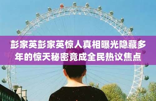 彭家英彭家英惊人真相曝光隐藏多年的惊天秘密竟成全民热议焦点