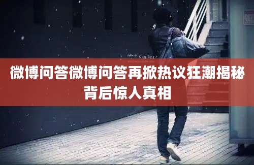 微博问答微博问答再掀热议狂潮揭秘背后惊人真相