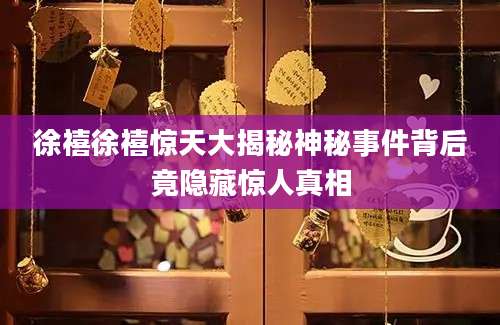 徐禧徐禧惊天大揭秘神秘事件背后竟隐藏惊人真相