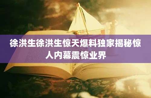徐洪生徐洪生惊天爆料独家揭秘惊人内幕震惊业界
