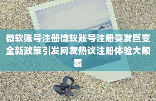 微软账号注册微软账号注册突发巨变全新政策引发网友热议注册体验大颠覆